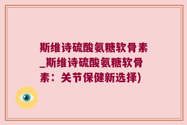 斯维诗硫酸氨糖软骨素_斯维诗硫酸氨糖软骨素:关节保健新选择)