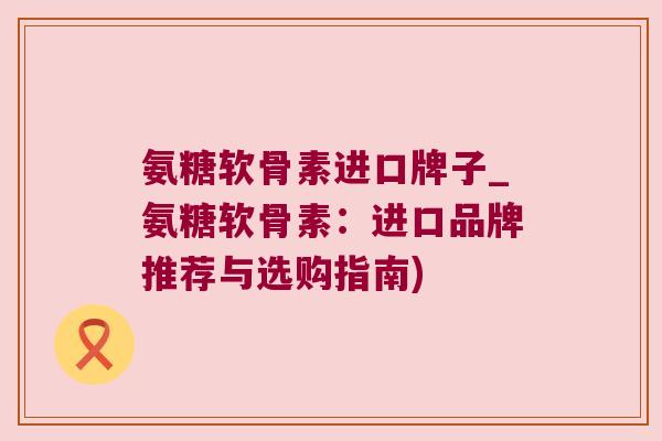 氨糖软骨素进口牌子_氨糖软骨素:进口品牌推荐与选购指南)