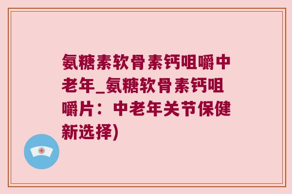 氨糖素软骨素钙咀嚼中老年_氨糖软骨素钙咀嚼片:中老年关节保健新选择)
