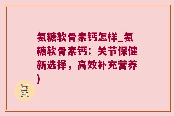 氨糖软骨素钙怎样_氨糖软骨素钙:关节保健新选择,高效补充营养)