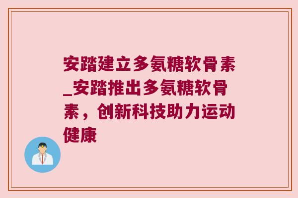 安踏建立多氨糖软骨素_安踏推出多氨糖软骨素,创新科技助力运动健康 安踏建立多氨糖软骨素_安踏推出多氨糖软骨素,创新科技助力运动健康