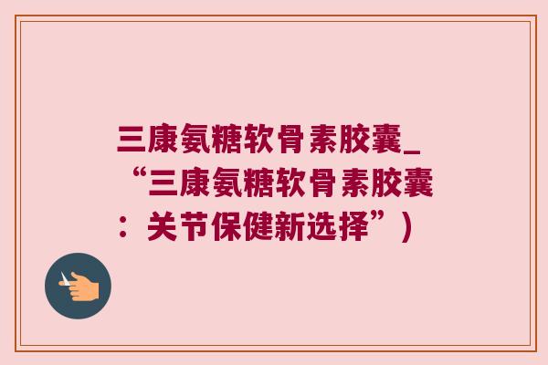 三康氨糖软骨素胶囊_“三康氨糖软骨素胶囊:关节保健新选择”)