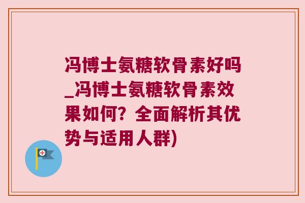 冯博士氨糖软骨素好吗_冯博士氨糖软骨素效果如何?全面解析其优势与适用人群) 冯博士氨糖软骨素好吗_冯博士氨糖软骨素效果如何?全面解析其优势与适用人群)