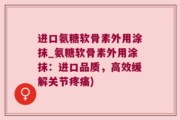 进口氨糖软骨素外用涂抹_氨糖软骨素外用涂抹:进口品质,高效缓解关节疼痛)