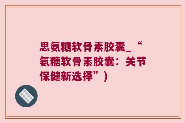 思氨糖软骨素胶囊_“氨糖软骨素胶囊:关节保健新选择”)