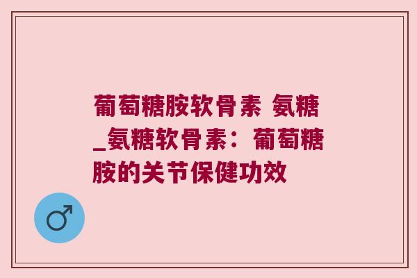 葡萄糖胺软骨素 氨糖_氨糖软骨素:葡萄糖胺的关节保健功效