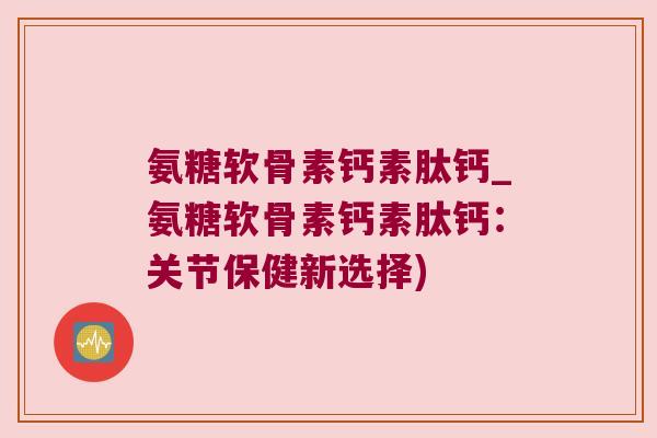 氨糖软骨素钙素肽钙_氨糖软骨素钙素肽钙:关节保健新选择)