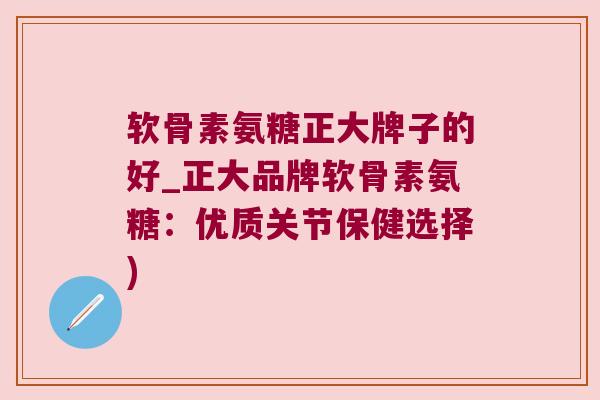 软骨素氨糖正大牌子的好_正大品牌软骨素氨糖:优质关节保健选择)