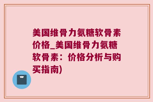美国维骨力氨糖软骨素价格_美国维骨力氨糖软骨素:价格分析与购买指南)