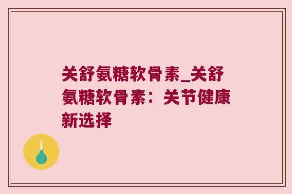 关舒氨糖软骨素_关舒氨糖软骨素:关节健康新选择