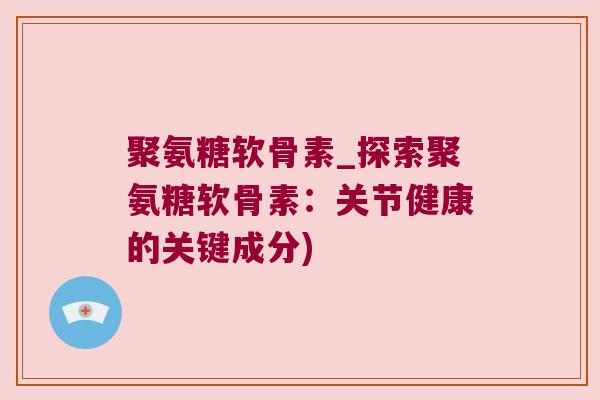 聚氨糖软骨素_探索聚氨糖软骨素:关节健康的关键成分)