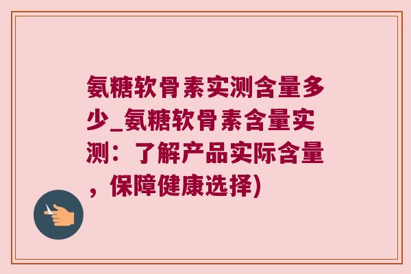 氨糖软骨素实测含量多少_氨糖软骨素含量实测:了解产品实际含量,保障健康选择)