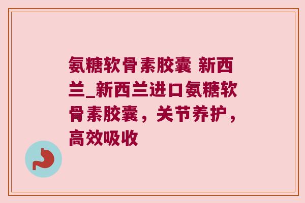 氨糖软骨素胶囊 新西兰_新西兰进口氨糖软骨素胶囊,关节养护,高效吸收