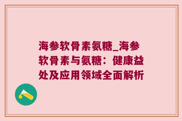 海参软骨素氨糖_海参软骨素与氨糖:健康益处及应用领域全面解析