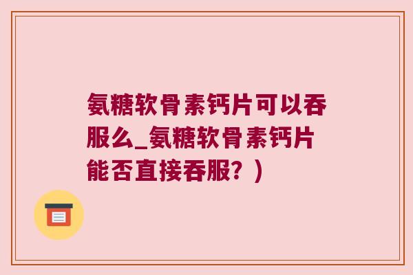 氨糖软骨素钙片可以吞服么_氨糖软骨素钙片能否直接吞服?)
