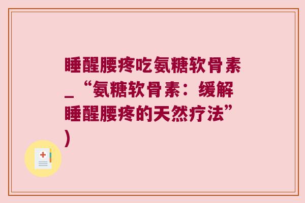 睡醒腰疼吃氨糖软骨素_“氨糖软骨素:缓解睡醒腰疼的天然疗法”)