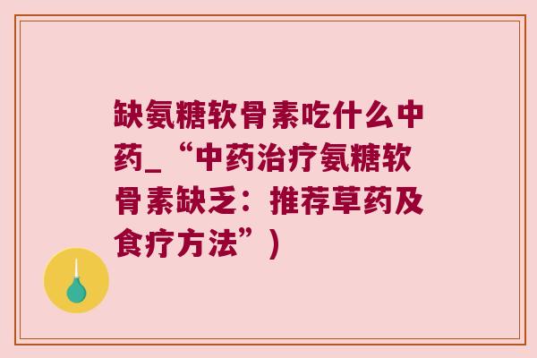 缺氨糖软骨素吃什么中药_“中药治疗氨糖软骨素缺乏:推荐草药及食疗方法”)