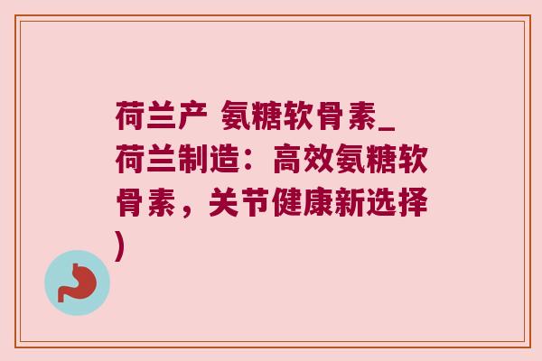 荷兰产 氨糖软骨素_荷兰制造:高效氨糖软骨素,关节健康新选择)