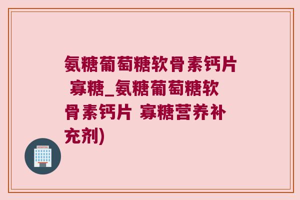 氨糖葡萄糖软骨素钙片 寡糖_氨糖葡萄糖软骨素钙片 寡糖营养补充剂)