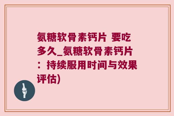 氨糖软骨素钙片 要吃多久_氨糖软骨素钙片:持续服用时间与效果评估)