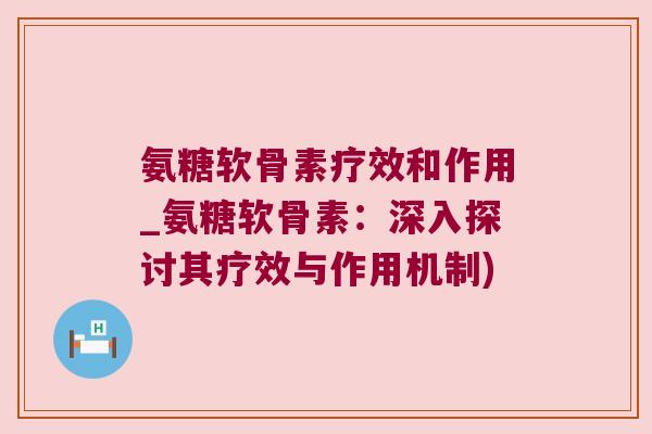 氨糖软骨素疗效和作用_氨糖软骨素:深入探讨其疗效与作用机制)