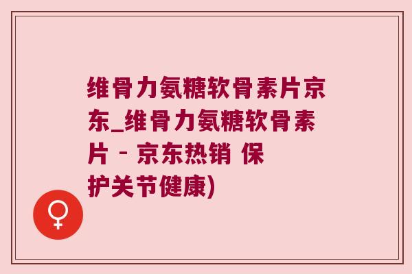 维骨力氨糖软骨素片京东_维骨力氨糖软骨素片 - 京东热销 保护关节健康)