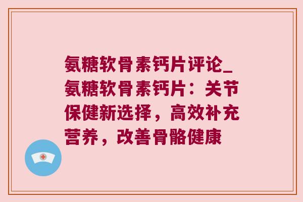 氨糖软骨素钙片评论_氨糖软骨素钙片:关节保健新选择,高效补充营养,改善骨骼健康
