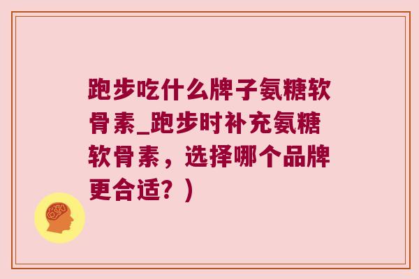 跑步吃什么牌子氨糖软骨素_跑步时补充氨糖软骨素,选择哪个品牌更合适?)
