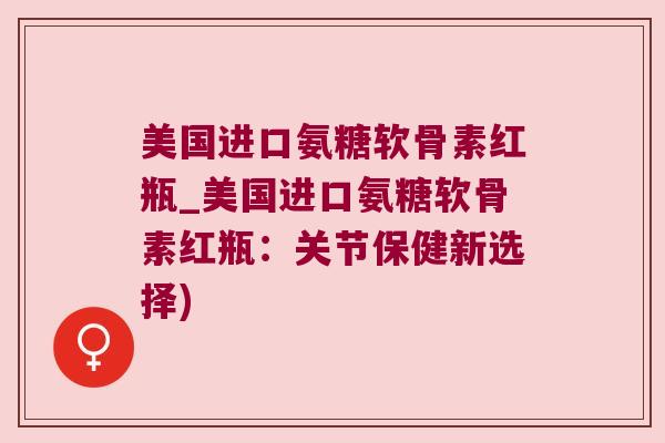 美国进口氨糖软骨素红瓶_美国进口氨糖软骨素红瓶:关节保健新选择)