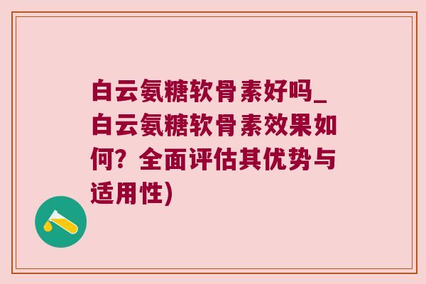 白云氨糖软骨素好吗_白云氨糖软骨素效果如何?全面评估其优势与适用性)
