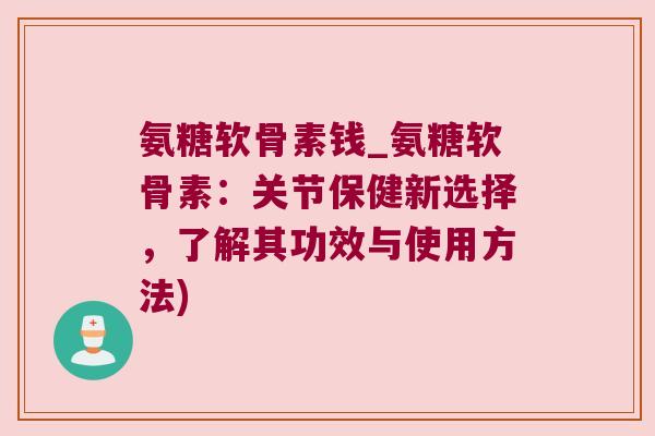 氨糖软骨素钱_氨糖软骨素:关节保健新选择,了解其功效与使用方法)