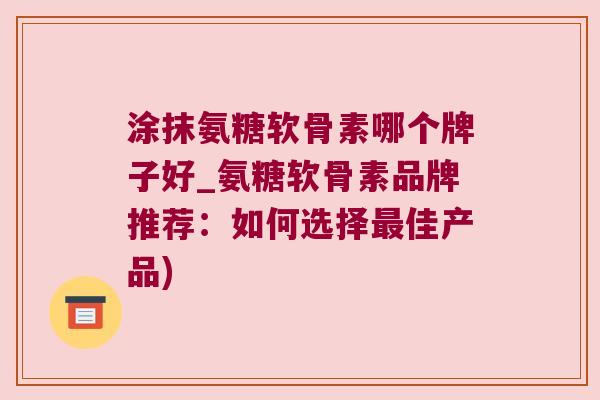 涂抹氨糖软骨素哪个牌子好_氨糖软骨素品牌推荐：如何选择最佳产品)