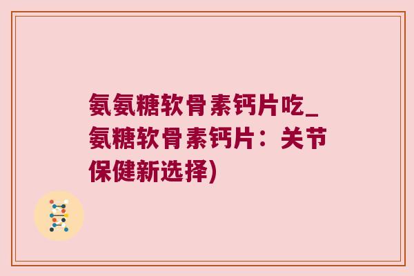 氨氨糖软骨素钙片吃_氨糖软骨素钙片：关节保健新选择)