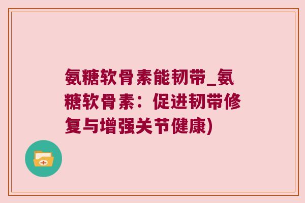 氨糖软骨素能韧带_氨糖软骨素:促进韧带修复与增强关节健康)