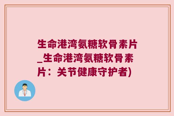 生命港湾氨糖软骨素片_生命港湾氨糖软骨素片:关节健康守护者)