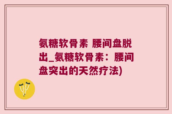 氨糖软骨素 腰间盘脱出_氨糖软骨素:腰间盘突出的天然疗法)