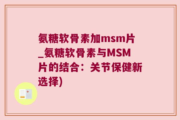 氨糖软骨素加msm片_氨糖软骨素与MSM片的结合：关节保健新选择)