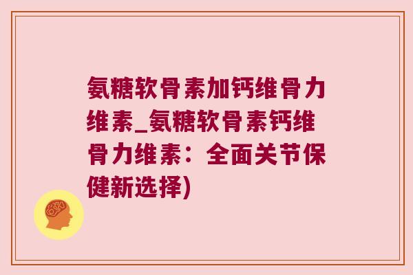 氨糖软骨素加钙维骨力维素_氨糖软骨素钙维骨力维素:全面关节保健新选择)