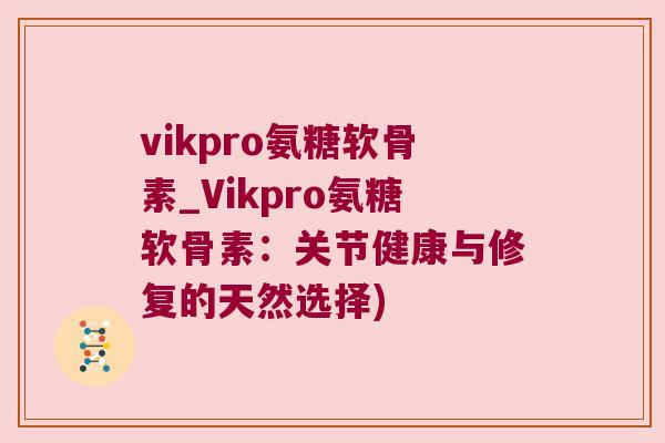 vikpro氨糖软骨素_Vikpro氨糖软骨素:关节健康与修复的天然选择)