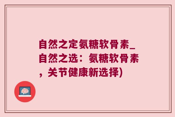 自然之定氨糖软骨素_自然之选:氨糖软骨素,关节健康新选择)