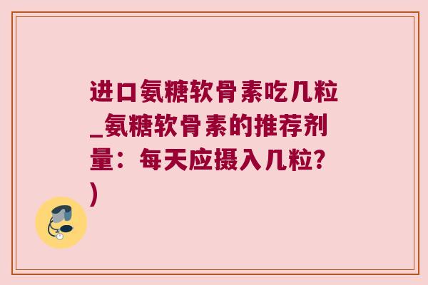 进口氨糖软骨素吃几粒_氨糖软骨素的推荐剂量:每天应摄入几粒?)