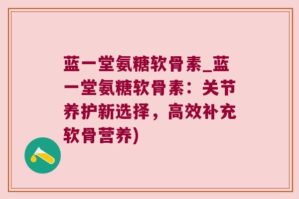 蓝一堂氨糖软骨素_蓝一堂氨糖软骨素:关节养护新选择,高效补充软骨营养)