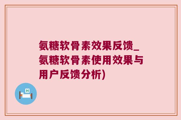 氨糖软骨素效果反馈_氨糖软骨素使用效果与用户反馈分析)
