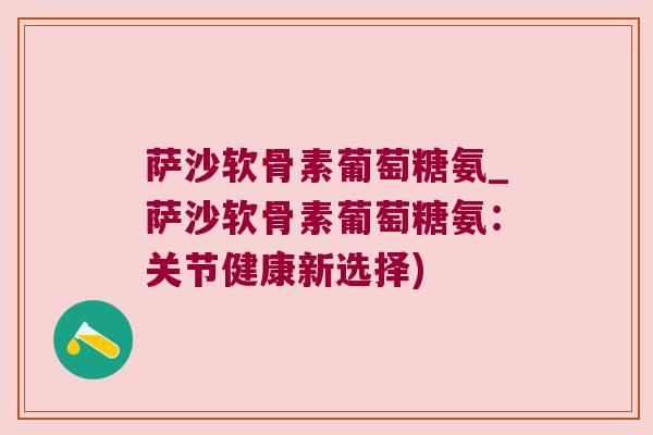 萨沙软骨素葡萄糖氨_萨沙软骨素葡萄糖氨:关节健康新选择)