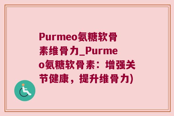 Purmeo氨糖软骨素维骨力_Purmeo氨糖软骨素:增强关节健康,提升维骨力)