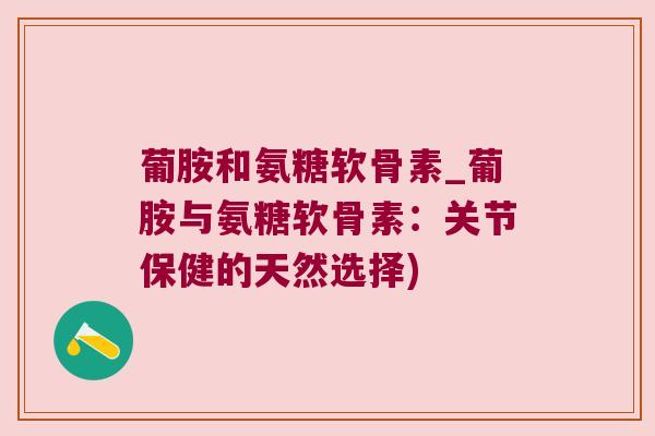 葡胺和氨糖软骨素_葡胺与氨糖软骨素:关节保健的天然选择)