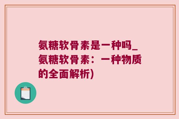 氨糖软骨素是一种吗_氨糖软骨素:一种物质的全面解析)