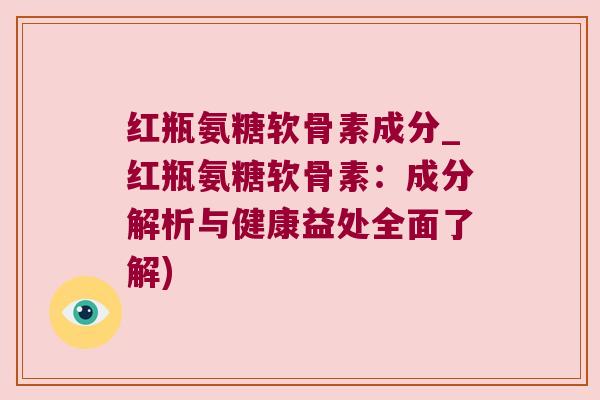 红瓶氨糖软骨素成分_红瓶氨糖软骨素:成分解析与健康益处全面了解)