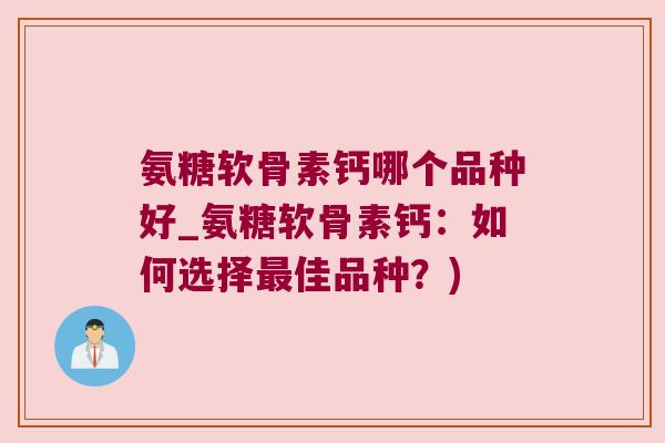 氨糖软骨素钙哪个品种好_氨糖软骨素钙:如何选择最佳品种?)