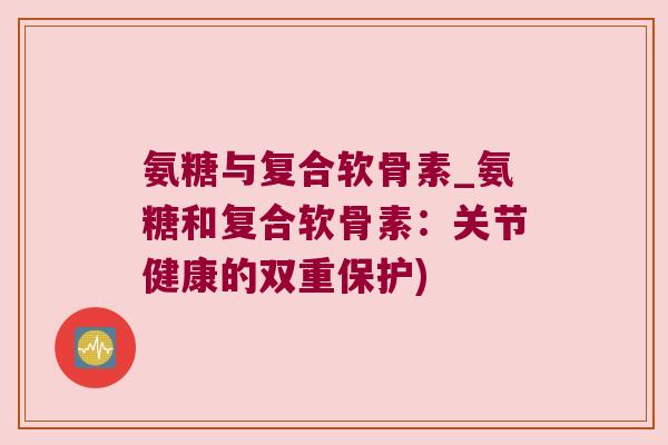 氨糖与复合软骨素_氨糖和复合软骨素:关节健康的双重保护)